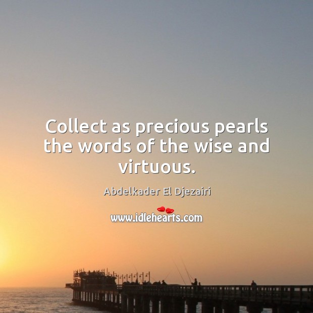 Collect as precious pearls the words of the wise and virtuous. Abdelkader El Djezairi Picture Quote