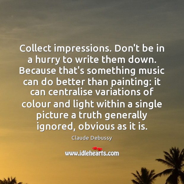 Collect impressions. Don’t be in a hurry to write them down. Because Claude Debussy Picture Quote
