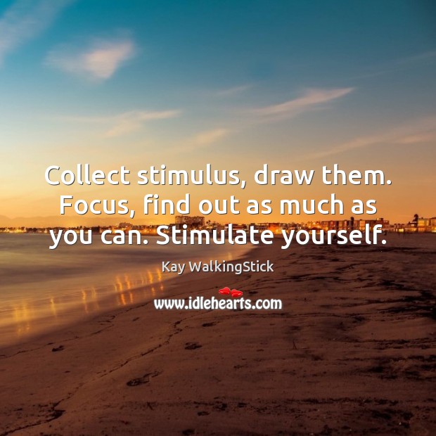 Collect stimulus, draw them. Focus, find out as much as you can. Stimulate yourself. Kay WalkingStick Picture Quote