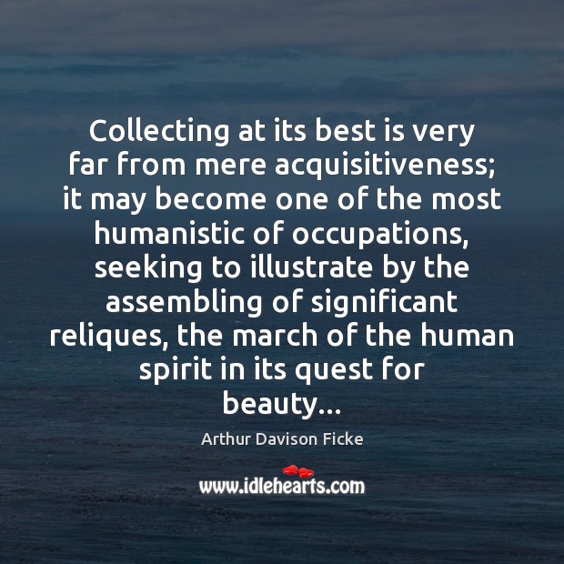 Collecting at its best is very far from mere acquisitiveness; it may 
