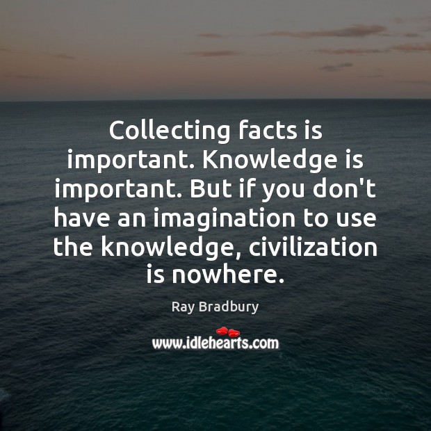 Collecting facts is important. Knowledge is important. But if you don’t have Ray Bradbury Picture Quote