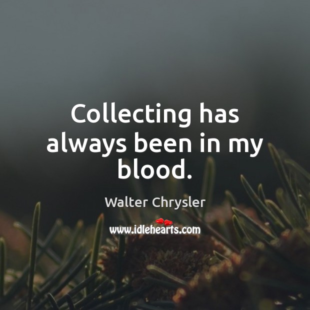 Collecting has always been in my blood. Walter Chrysler Picture Quote