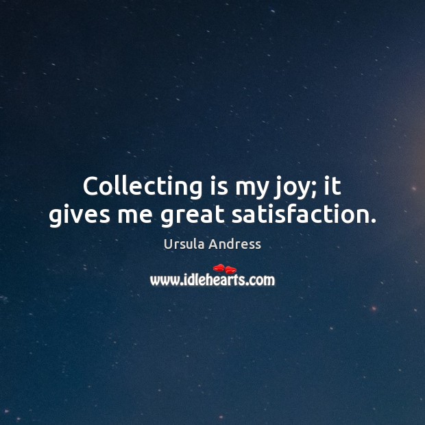 Collecting is my joy; it gives me great satisfaction. 