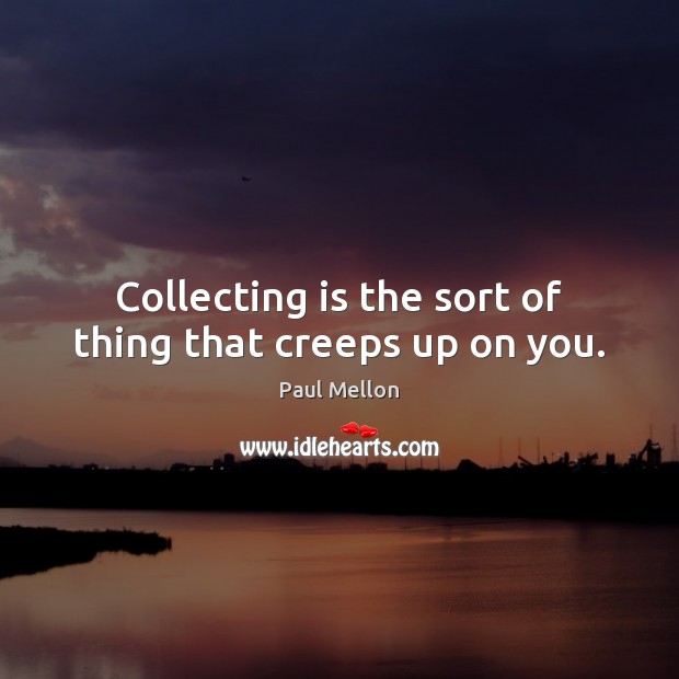 Collecting is the sort of thing that creeps up on you. Paul Mellon Picture Quote