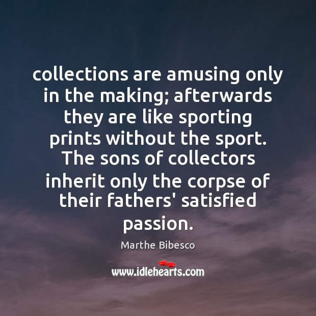 Collections are amusing only in the making; afterwards they are like sporting Marthe Bibesco Picture Quote