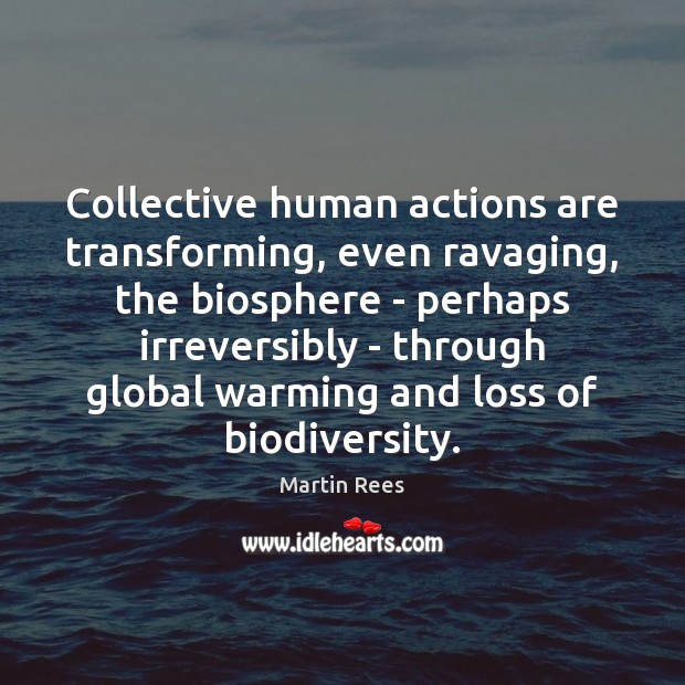 Collective human actions are transforming, even ravaging, the biosphere – perhaps irreversibly Martin Rees Picture Quote