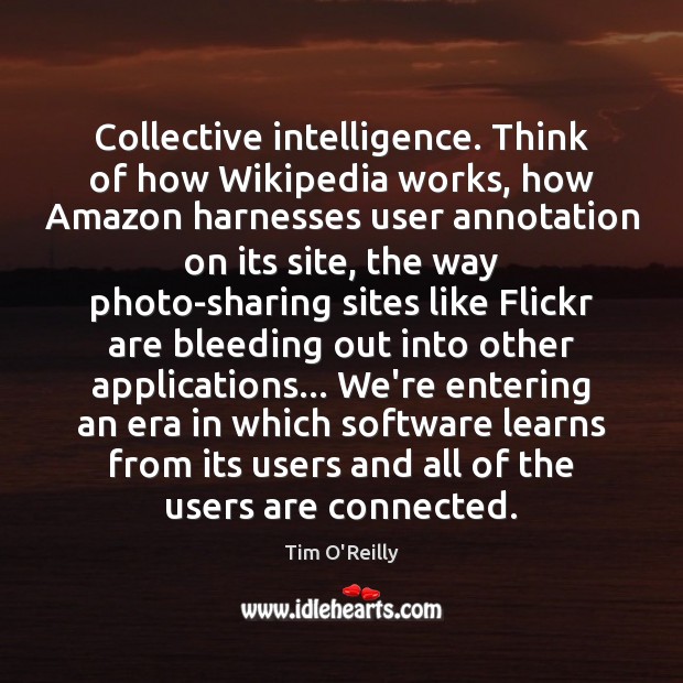 Collective intelligence. Think of how Wikipedia works, how Amazon harnesses user annotation Tim O’Reilly Picture Quote