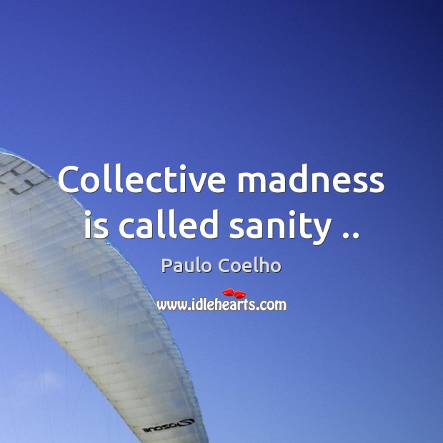 Collective madness is called sanity .. Image