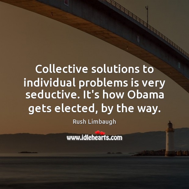 Collective solutions to individual problems is very seductive. It’s how Obama gets Rush Limbaugh Picture Quote