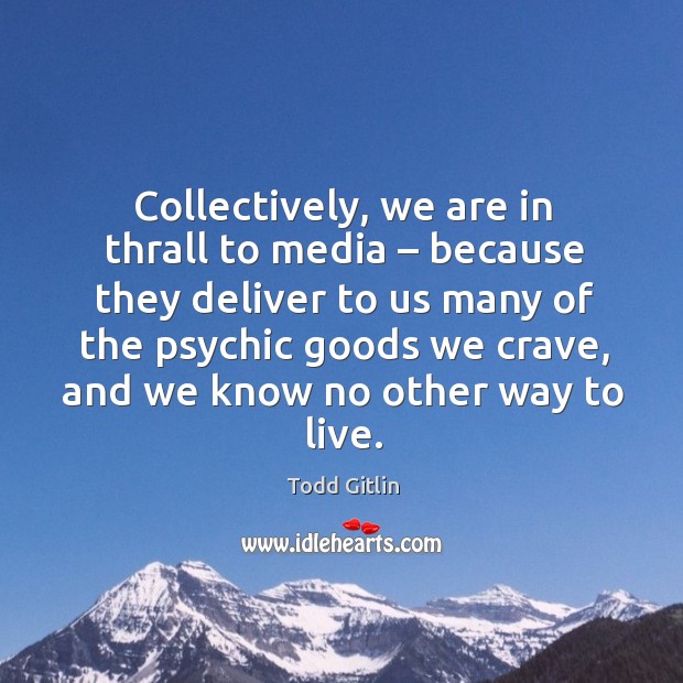 Collectively, we are in thrall to media – because they deliver to us many of the psychic Todd Gitlin Picture Quote