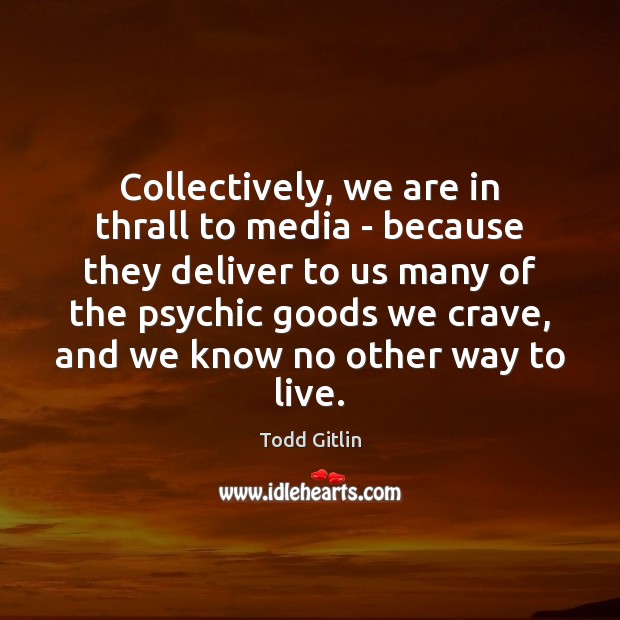 Collectively, we are in thrall to media – because they deliver to Todd Gitlin Picture Quote