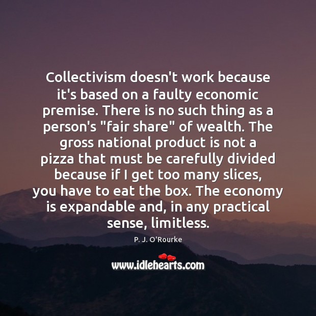 Collectivism doesn’t work because it’s based on a faulty economic premise. There P. J. O’Rourke Picture Quote