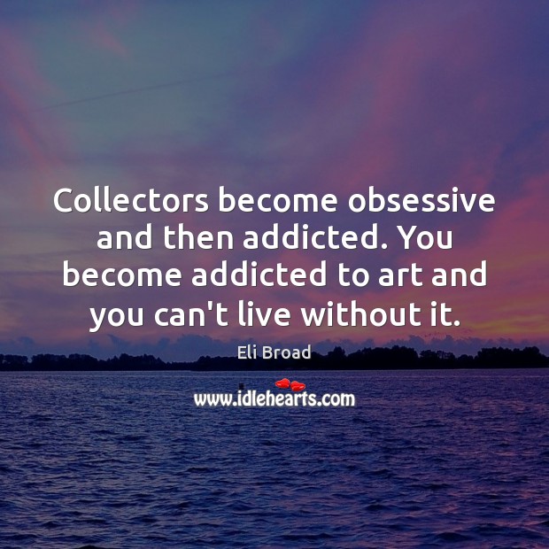 Collectors become obsessive and then addicted. You become addicted to art and Eli Broad Picture Quote
