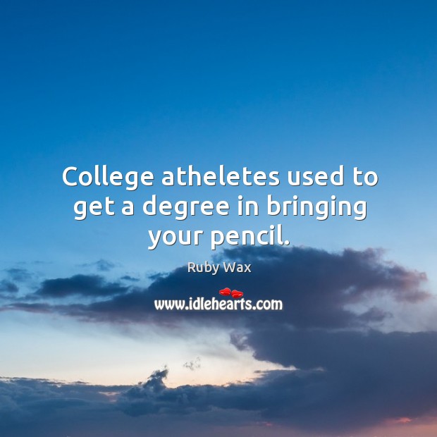 College atheletes used to get a degree in bringing your pencil. Ruby Wax Picture Quote