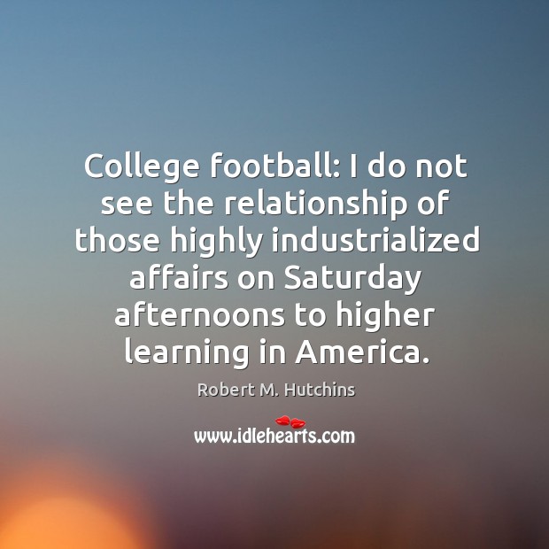 College football: I do not see the relationship of those highly industrialized Robert M. Hutchins Picture Quote