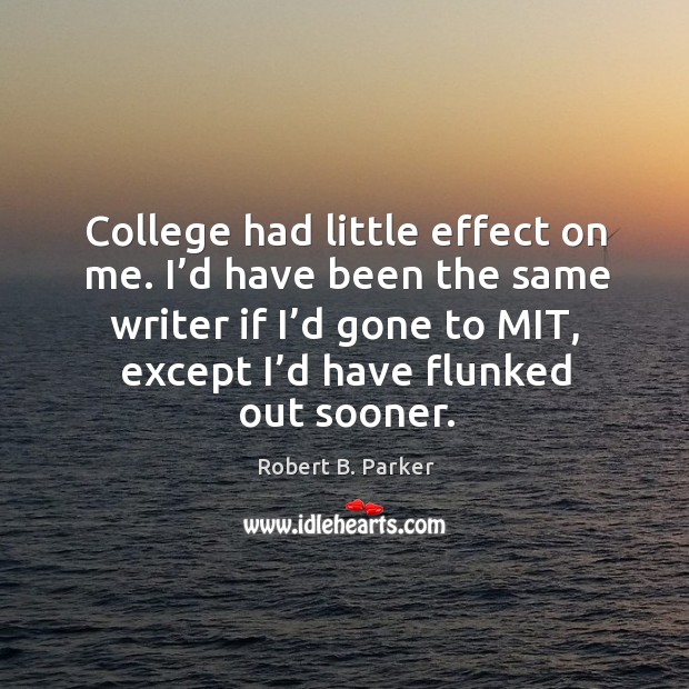 College had little effect on me. I’d have been the same writer if I’d gone to mit, except I’d have flunked out sooner. Robert B. Parker Picture Quote