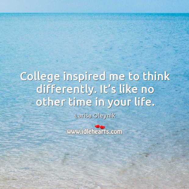 College inspired me to think differently. It’s like no other time in your life. Image