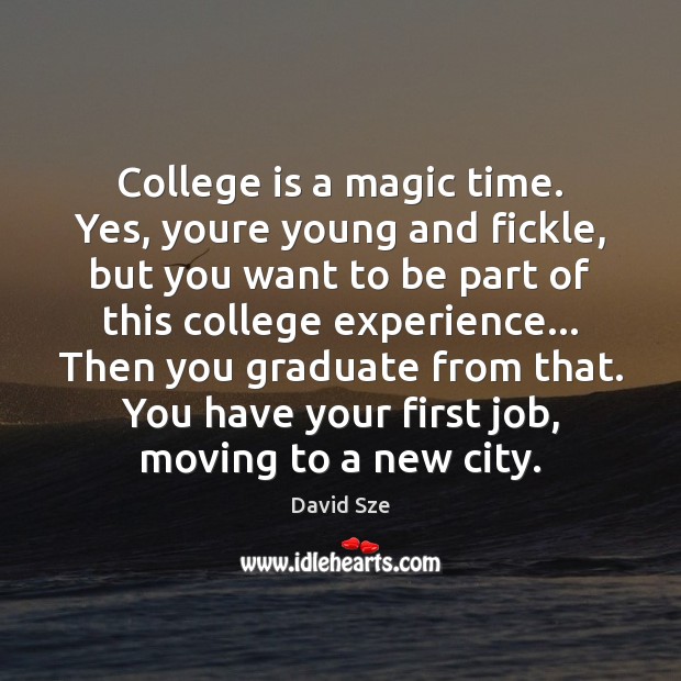 College is a magic time. Yes, youre young and fickle, but you David Sze Picture Quote