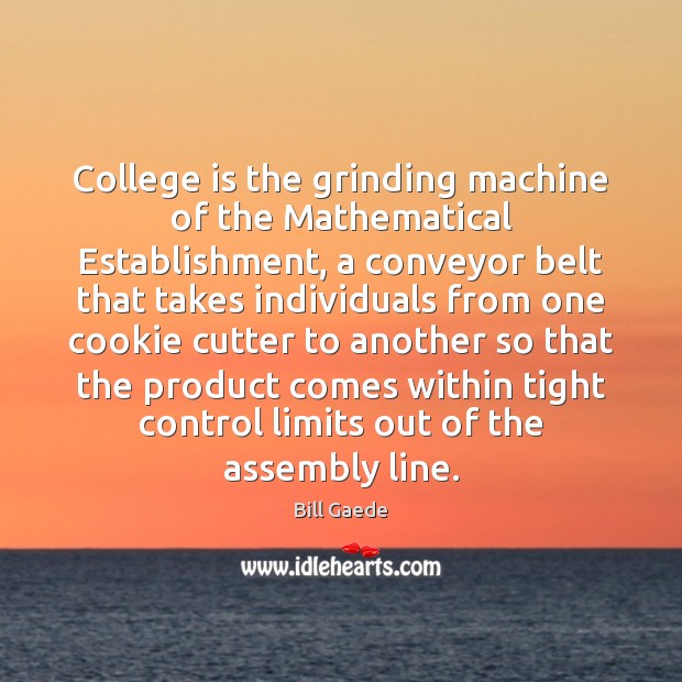 College is the grinding machine of the Mathematical Establishment, a conveyor belt College Quotes Image