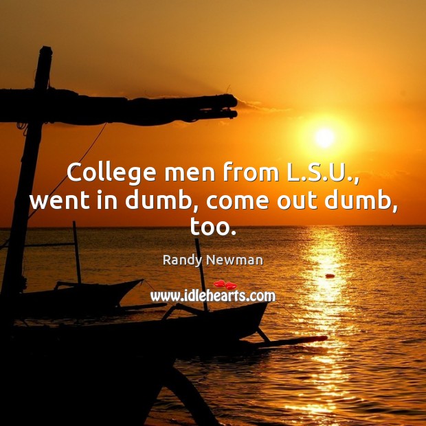 College men from L.S.U., went in dumb, come out dumb, too. Randy Newman Picture Quote
