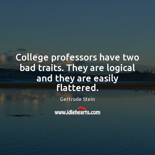 College professors have two bad traits. They are logical and they are easily flattered. Gertrude Stein Picture Quote