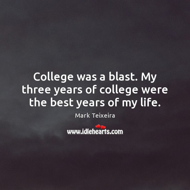 College was a blast. My three years of college were the best years of my life. Mark Teixeira Picture Quote