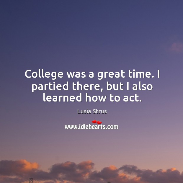 College was a great time. I partied there, but I also learned how to act. Lusia Strus Picture Quote
