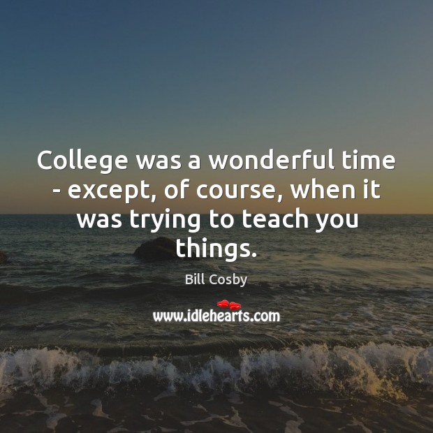 College was a wonderful time – except, of course, when it was trying to teach you things. Bill Cosby Picture Quote