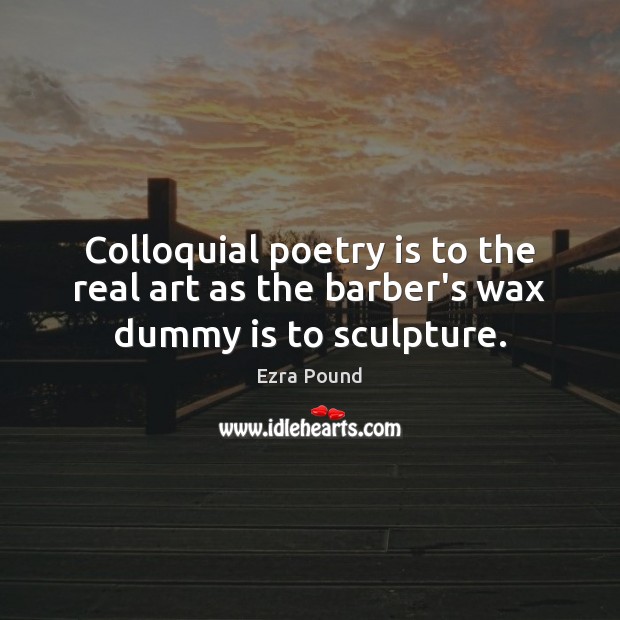 Colloquial poetry is to the real art as the barber’s wax dummy is to sculpture. Ezra Pound Picture Quote