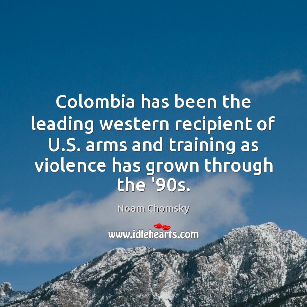 Colombia has been the leading western recipient of U.S. arms and Noam Chomsky Picture Quote