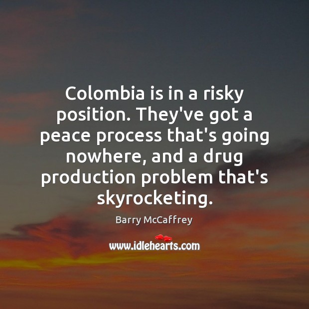 Colombia is in a risky position. They’ve got a peace process that’s Barry McCaffrey Picture Quote