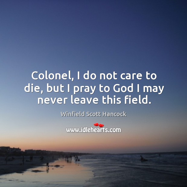 Colonel, I do not care to die, but I pray to God I may never leave this field. Winfield Scott Hancock Picture Quote