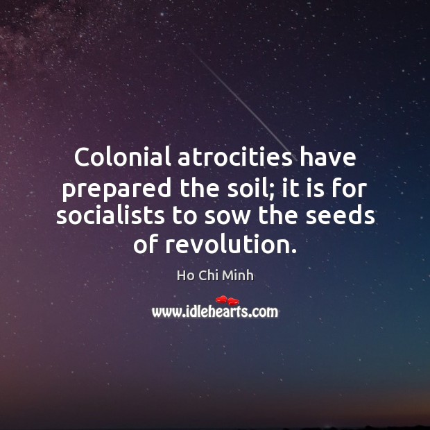 Colonial atrocities have prepared the soil; it is for socialists to sow Ho Chi Minh Picture Quote