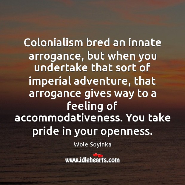 Colonialism bred an innate arrogance, but when you undertake that sort of Wole Soyinka Picture Quote