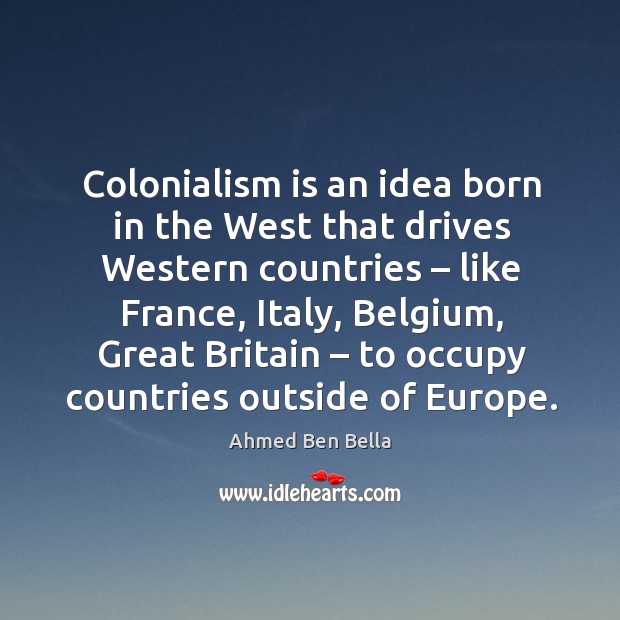 Colonialism is an idea born in the west that drives western countries – like france, italy Ahmed Ben Bella Picture Quote