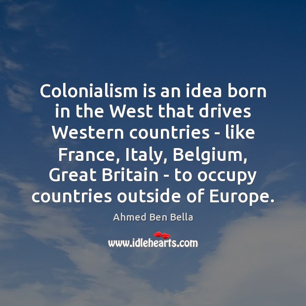 Colonialism is an idea born in the West that drives Western countries Ahmed Ben Bella Picture Quote