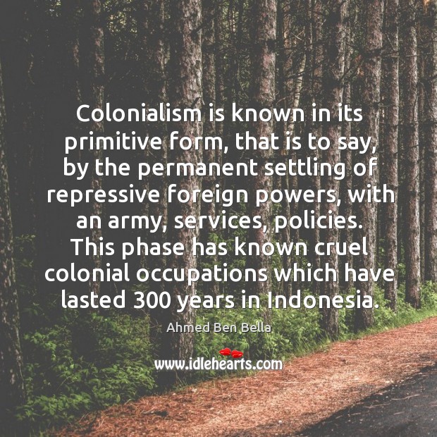 Colonialism is known in its primitive form, that is to say, by the permanent settling of Ahmed Ben Bella Picture Quote