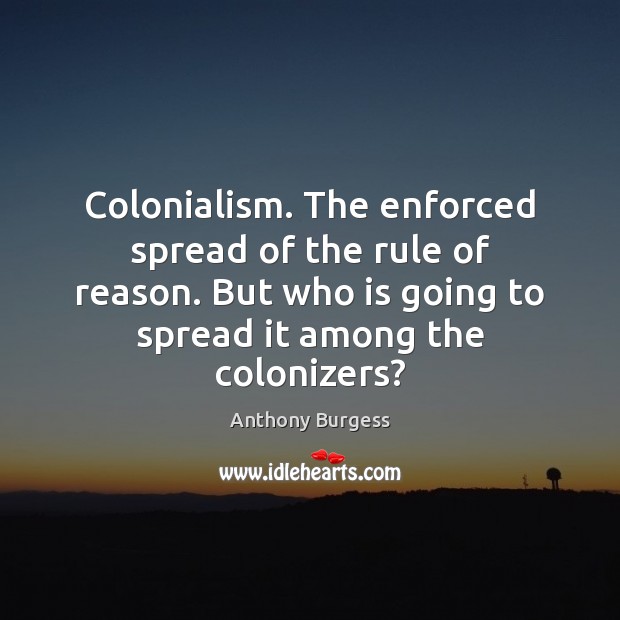 Colonialism. The enforced spread of the rule of reason. But who is Anthony Burgess Picture Quote