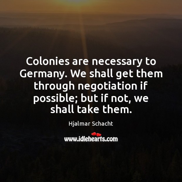 Colonies are necessary to Germany. We shall get them through negotiation if Hjalmar Schacht Picture Quote