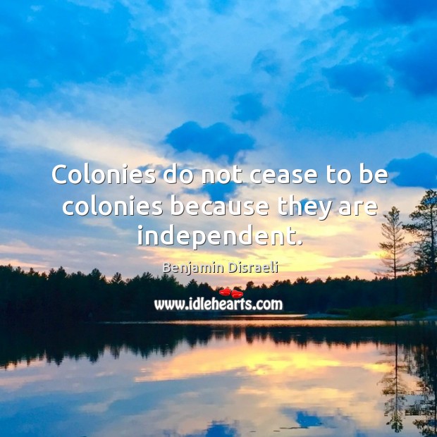 Colonies do not cease to be colonies because they are independent. Benjamin Disraeli Picture Quote