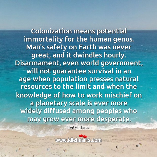 Colonization means potential immortality for the human genus. Man’s safety on Earth 