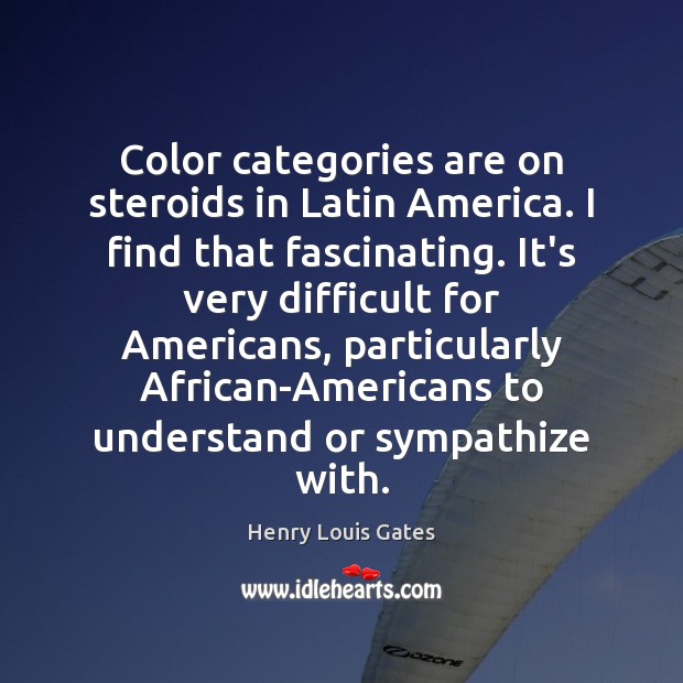 Color categories are on steroids in Latin America. I find that fascinating. Henry Louis Gates Picture Quote