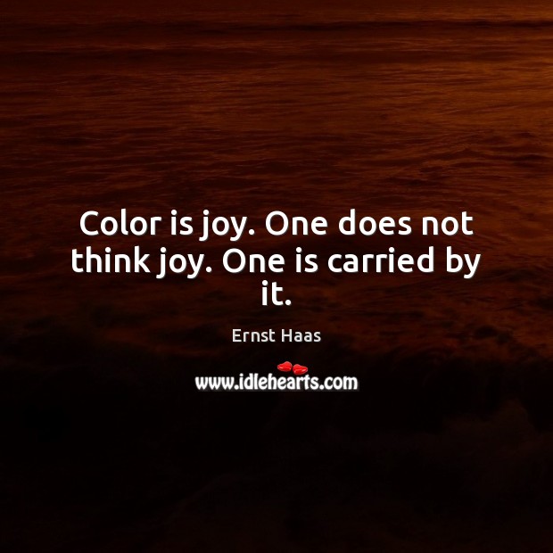 Color is joy. One does not think joy. One is carried by it. Ernst Haas Picture Quote