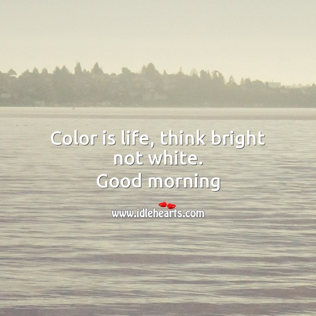 Color is life, think bright not white. Good Morning Quotes Image