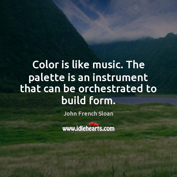Color is like music. The palette is an instrument that can be orchestrated to build form. John French Sloan Picture Quote
