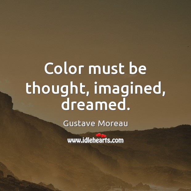 Color must be thought, imagined, dreamed. Gustave Moreau Picture Quote