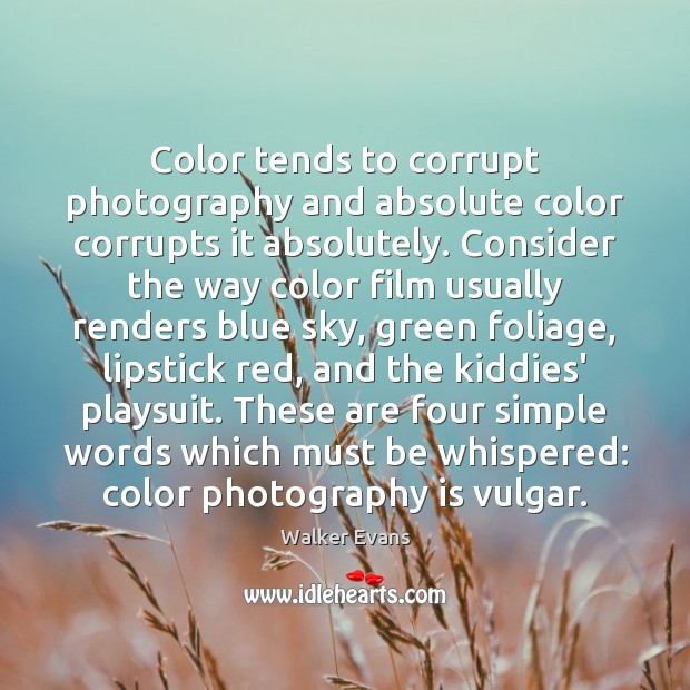Color tends to corrupt photography and absolute color corrupts it absolutely. Consider Walker Evans Picture Quote