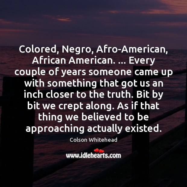 Colored, Negro, Afro-American, African American. … Every couple of years someone came up Colson Whitehead Picture Quote