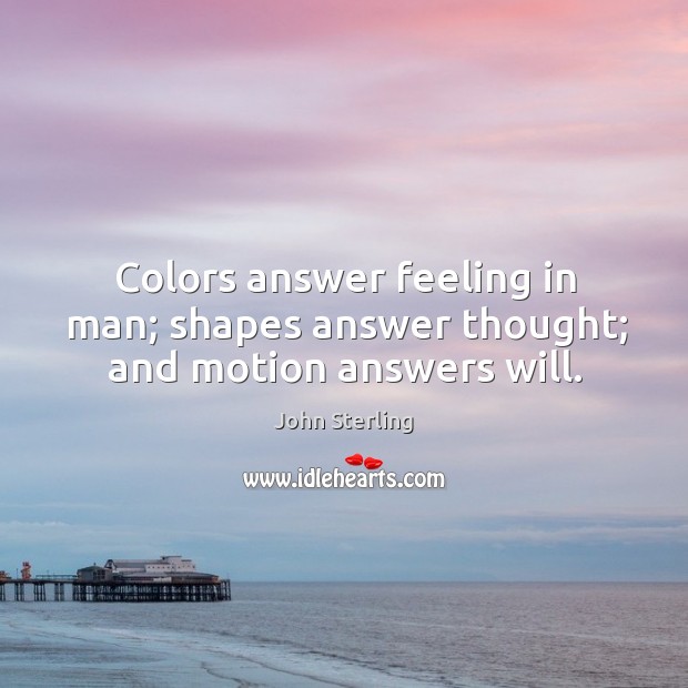 Colors answer feeling in man; shapes answer thought; and motion answers will. John Sterling Picture Quote