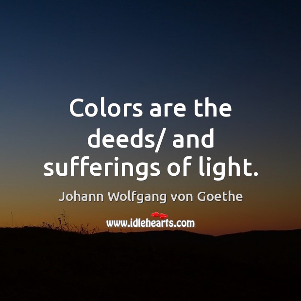 Colors are the deeds/ and sufferings of light. Johann Wolfgang von Goethe Picture Quote